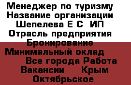 Менеджер по туризму › Название организации ­ Шепелева Е.С, ИП › Отрасль предприятия ­ Бронирование › Минимальный оклад ­ 30 000 - Все города Работа » Вакансии   . Крым,Октябрьское